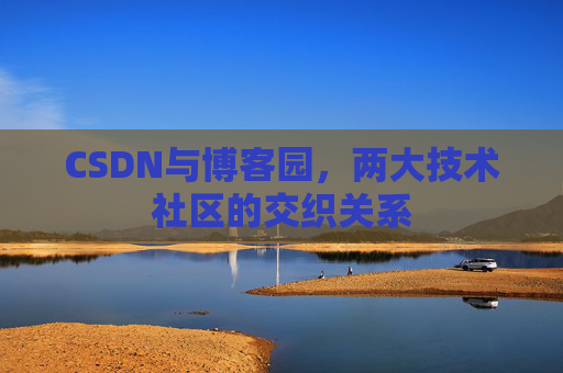 CSDN与博客园,两大技术社区的交织关系