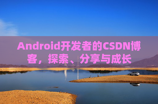 Android开发者的CSDN博客，探索、分享与成长